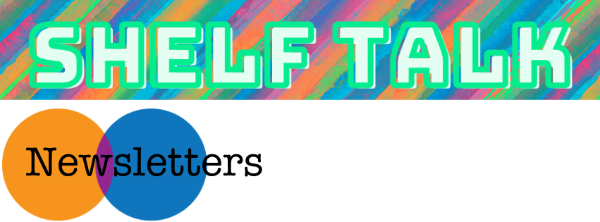 Shelf Talk newsletter banner; text Shelf Talk with rainbow background; orange and blue circle with Newsletters text